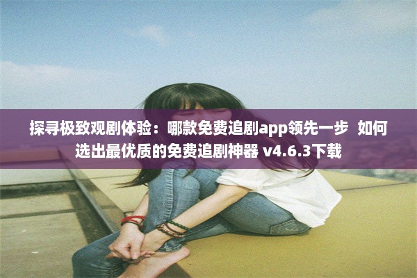 探寻极致观剧体验：哪款免费追剧app领先一步  如何选出最优质的免费追剧神器 v4.6.3下载