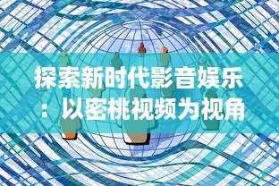 探索新时代影音娱乐：以密桃视频为视角展现数字化媒体的不断进步与创新 v3.2.3下载