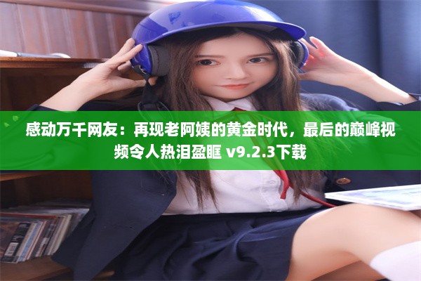 感动万千网友：再现老阿姨的黄金时代，最后的巅峰视频令人热泪盈眶 v9.2.3下载