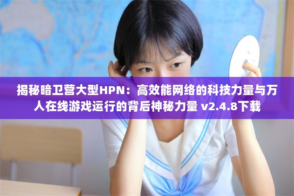 揭秘暗卫营大型HPN：高效能网络的科技力量与万人在线游戏运行的背后神秘力量 v2.4.8下载