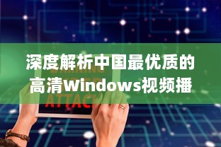 深度解析中国最优质的高清Windows视频播放软件：功能特色、操作简易度及用户评价