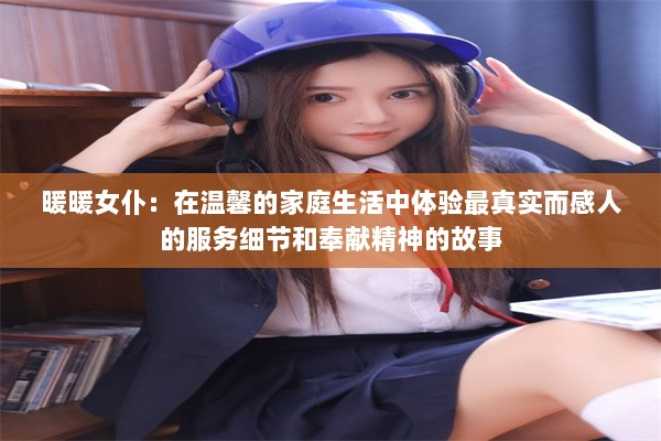 暖暖女仆：在温馨的家庭生活中体验最真实而感人的服务细节和奉献精神的故事