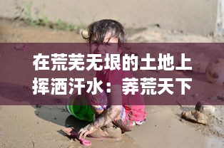 在荒芜无垠的土地上挥洒汗水：莽荒天下 揭示生育自然和人类的不屈生存精神