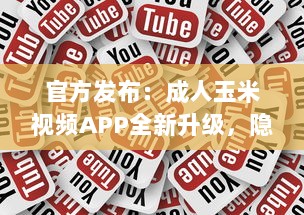 官方发布：成人玉米视频APP全新升级，隐私保护功能强化揭秘