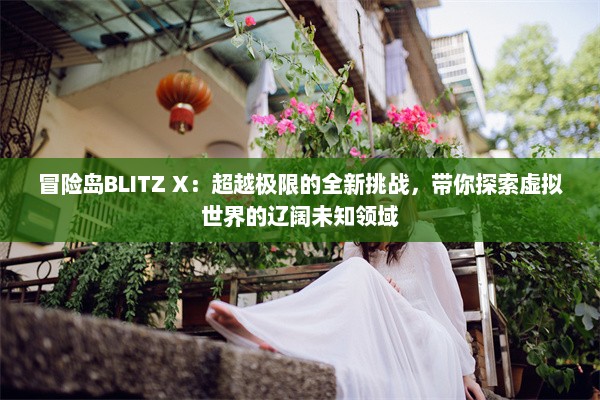 冒险岛BLITZ X：超越极限的全新挑战，带你探索虚拟世界的辽阔未知领域