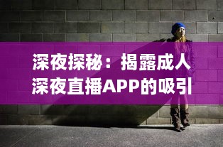 深夜探秘：揭露成人深夜直播APP的吸引力、风险与合理使用方式 v2.0.4下载