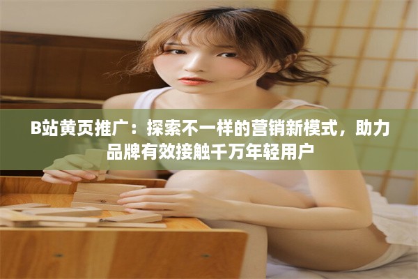 B站黄页推广：探索不一样的营销新模式，助力品牌有效接触千万年轻用户