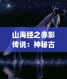 山海经之赤影传说：神秘古代文明与神秘生物的交织，揭示古代神话故事中隐藏的真实世界