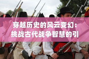 穿越历史的风云变幻：挑战古代战争智慧的引人入胜之旅，问战三国 详解