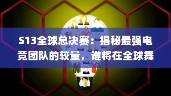 S13全球总决赛：揭秘最强电竞团队的较量，谁将在全球舞台上捧起冠军奖杯