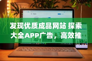 发现优质成品网站 探索大全APP广告，高效推广，提升品牌影响力 立即体验。