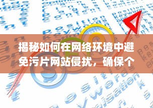 揭秘如何在网络环境中避免污片网站侵扰，确保个人网络浏览安全