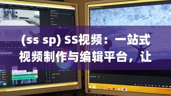 (ss sp) SS视频：一站式视频制作与编辑平台，让每一刻都留下精彩瞬间