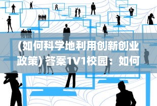 (如何科学地利用创新创业政策) 答案1V1校园：如何运用科技创新促进个性化在线教育的发展与实践