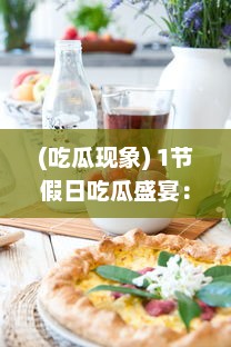 (吃瓜现象) 1节假日吃瓜盛宴：探讨吃瓜文化在现代社会生活中的演变与影响