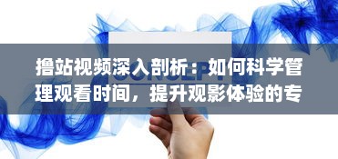 撸站视频深入剖析：如何科学管理观看时间，提升观影体验的专业指南