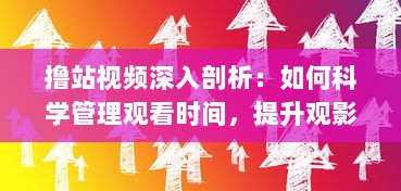 撸站视频深入剖析：如何科学管理观看时间，提升观影体验的专业指南