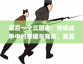 最后一个三国志：终极战争中的荣耀与背叛，英勇士兵们的最终决战