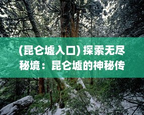 (昆仑墟入口) 探索无尽秘境：昆仑墟的神秘传说与文化遗产的深度考察