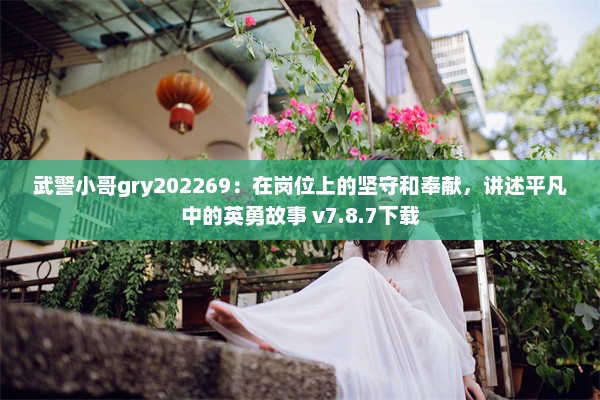 武警小哥gry202269：在岗位上的坚守和奉献，讲述平凡中的英勇故事 v7.8.7下载