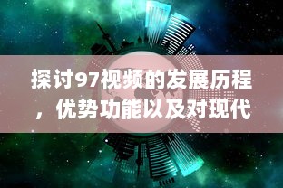 探讨97视频的发展历程，优势功能以及对现代社会影响的深度评析 v1.6.3下载