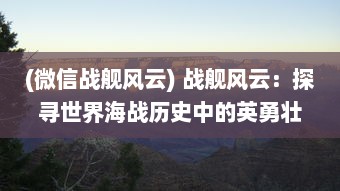 (微信战舰风云) 战舰风云：探寻世界海战历史中的英勇壮丽与智谋深沉