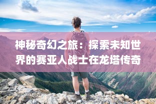 神秘奇幻之旅：探索未知世界的赛亚人战士在龙塔传奇中的冒险历程