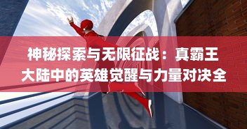 神秘探索与无限征战：真霸王大陆中的英雄觉醒与力量对决全解析