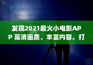 发现2021最火小电影APP 高清画质、丰富内容，打造无与伦比的观影体验 立即下载，开启影视盛宴