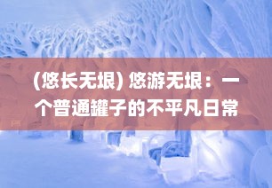 (悠长无垠) 悠游无垠：一个普通罐子的不平凡日常旅行奇遇