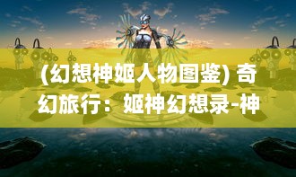 (幻想神姬人物图鉴) 奇幻旅行：姬神幻想录-神秘命运、复杂情缘与终极力量的争夺战