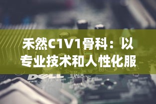 禾然C1V1骨科：以专业技术和人性化服务，打造全新卓越的骨科治疗体验