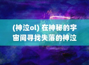 (神泣ol) 在神秘的宇宙间寻找失落的神泣之光：冥界的传说与荣耀的秘密