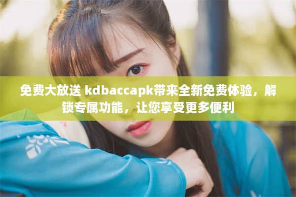 免费大放送 kdbaccapk带来全新免费体验，解锁专属功能，让您享受更多便利