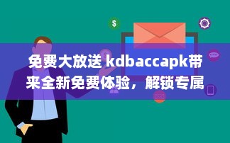 免费大放送 kdbaccapk带来全新免费体验，解锁专属功能，让您享受更多便利