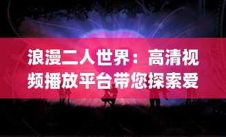 浪漫二人世界：高清视频播放平台带您探索爱情的美好瞬间 v3.7.1下载