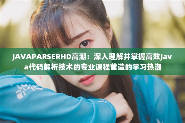 JAVAPARSERHD高潮：深入理解并掌握高效Java代码解析技术的专业课程营造的学习热潮