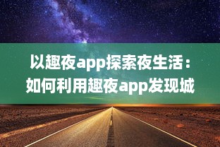 以趣夜app探索夜生活：如何利用趣夜app发现城市独特夜晚活动及其影响分析 v8.0.0下载