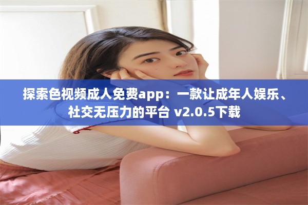 探索色视频成人免费app：一款让成年人娱乐、社交无压力的平台 v2.0.5下载