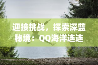 迎接挑战，探索深蓝秘境：QQ海洋连连看带你开启刺激有趣的海底冒险之旅