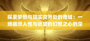 探索梦想与现实交界处的奇域：一场揭示人性与欲望的幻想之心的深度解析