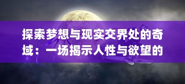 探索梦想与现实交界处的奇域：一场揭示人性与欲望的幻想之心的深度解析