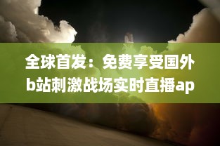 全球首发：免费享受国外b站刺激战场实时直播app，体验无与伦比的游戏盛宴