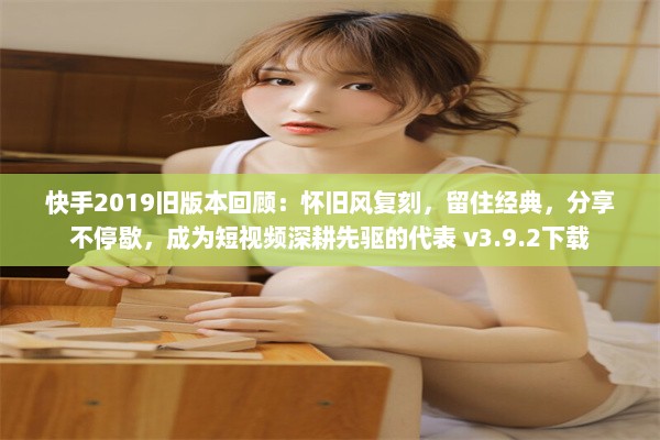 快手2019旧版本回顾：怀旧风复刻，留住经典，分享不停歇，成为短视频深耕先驱的代表 v3.9.2下载