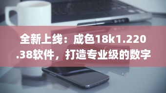 全新上线：成色18k1.220.38软件，打造专业级的数字工作平台 v8.7.2下载