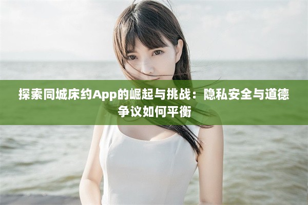 探索同城床约App的崛起与挑战：隐私安全与道德争议如何平衡