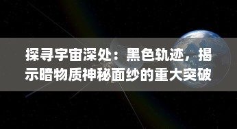 探寻宇宙深处：黑色轨迹，揭示暗物质神秘面纱的重大突破和深刻启示