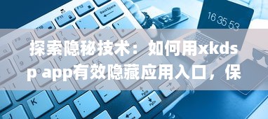 探索隐秘技术：如何用xkdsp app有效隐藏应用入口，保护隐私安全不被侵犯