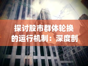 探讨股市群体轮换的运行机制：深度剖析投资者的行为选择与市场走势的关联性 v3.5.8下载