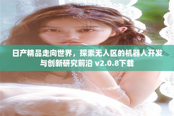 日产精品走向世界，探索无人区的机器人开发与创新研究前沿 v2.0.8下载